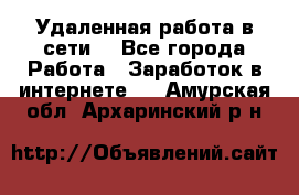 Удаленная работа в сети. - Все города Работа » Заработок в интернете   . Амурская обл.,Архаринский р-н